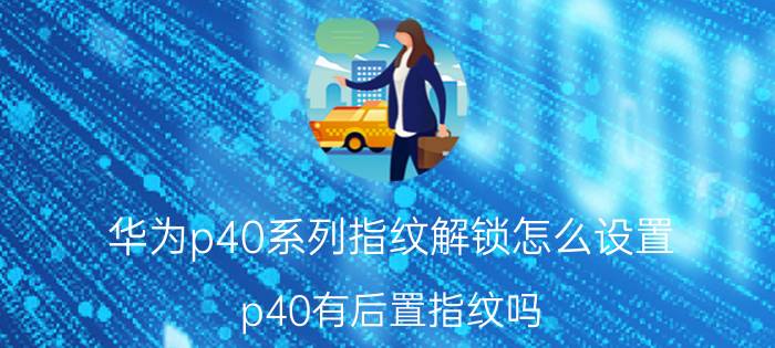 华为p40系列指纹解锁怎么设置 p40有后置指纹吗？